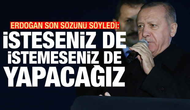 Erdoğan son sözünü söyledi: İsteseniz de istemeseniz de yapacağız
