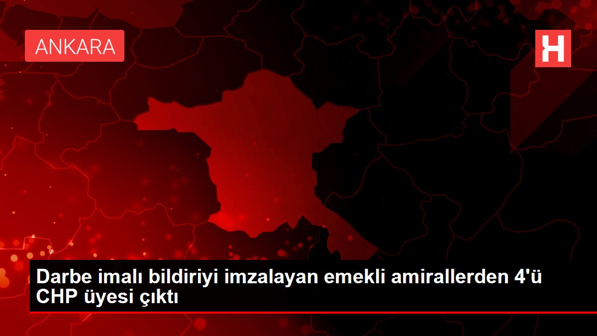 Darbe imalı bildiriyi imzalayan emekli amirallerden 4'ü CHP üyesi çıktı