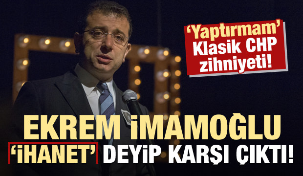 Ekrem İmamoğlu, 100 yılın projesine 'ihanet' deyip karşı çıktı