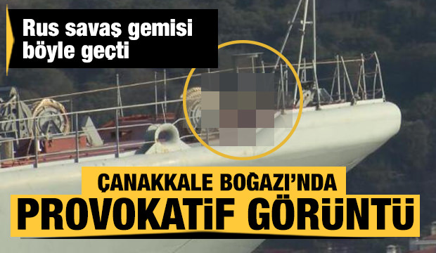 Rus savaş gemisinden Çanakkale Boğazı'nda provokatif görüntü
