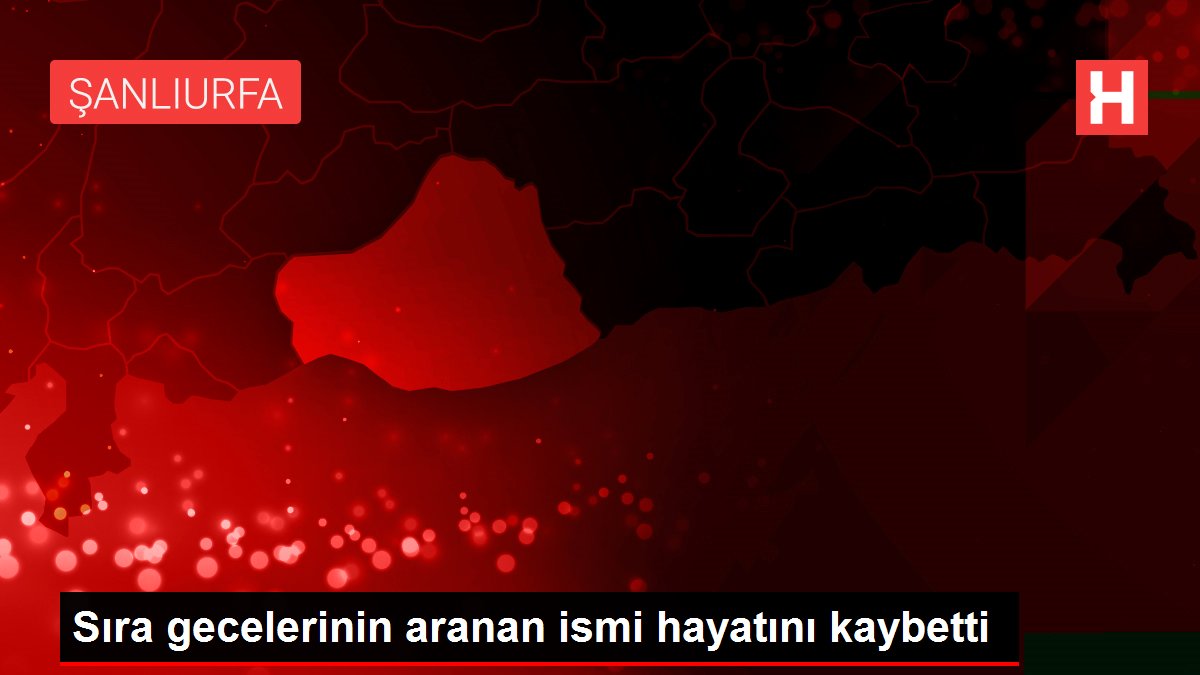 Sıra gecelerinin aranan ismi hayatını kaybetti