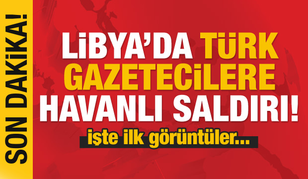Son dakika haberi: Libya'da Türk gazetecilere saldırı!