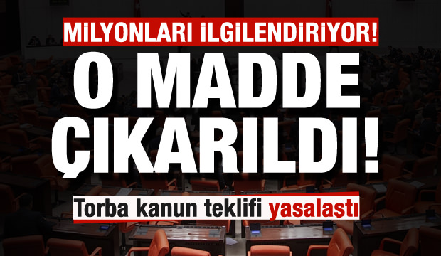 Torba kanun teklifi kabul edildi! O maddeler kanun teklifinden çıkarıldı